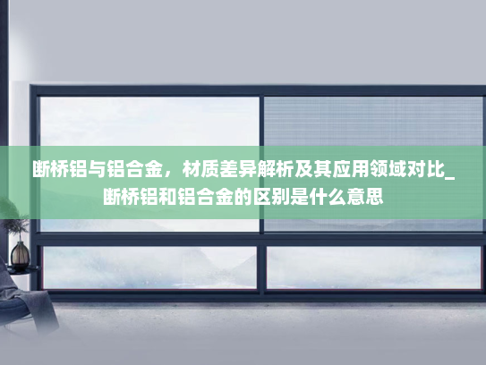 断桥铝与铝合金，材质差异解析及其应用领域对比_断桥铝和铝合金的区别是什么意思