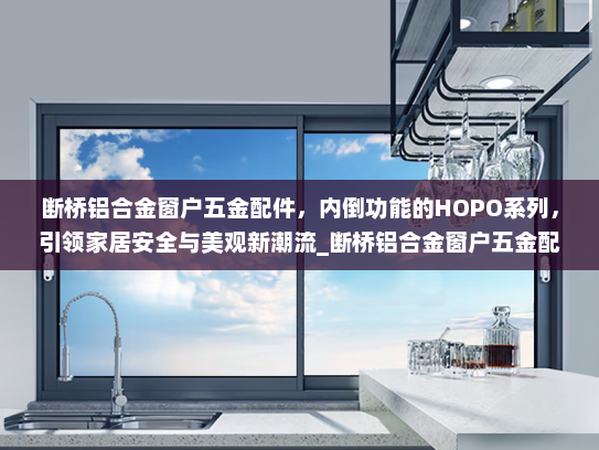 断桥铝合金窗户五金配件，内倒功能的HOPO系列，引领家居安全与美观新潮流_断桥铝合金窗户五金配件内倒hopo