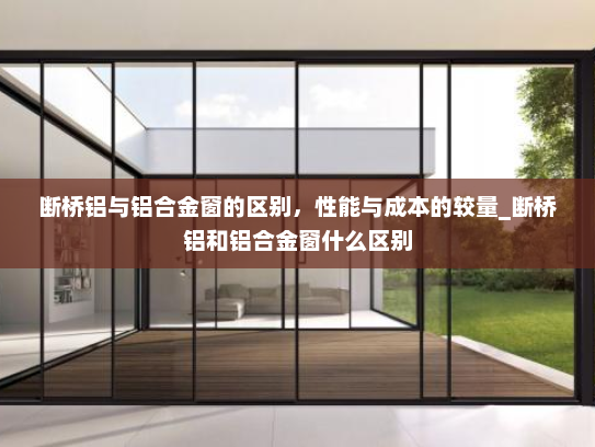 断桥铝与铝合金窗的区别，性能与成本的较量_断桥铝和铝合金窗什么区别