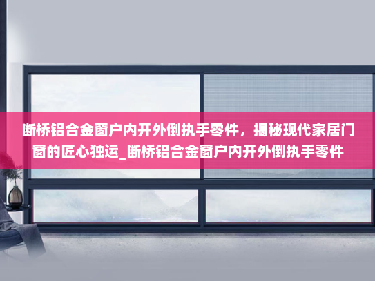断桥铝合金窗户内开外倒执手零件，揭秘现代家居门窗的匠心独运_断桥铝合金窗户内开外倒执手零件