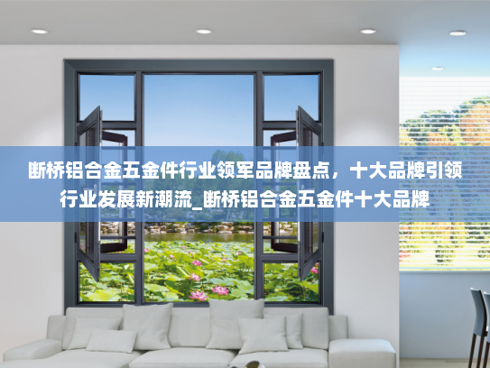 断桥铝合金五金件行业领军品牌盘点，十大品牌引领行业发展新潮流_断桥铝合金五金件十大品牌