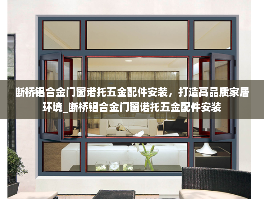 断桥铝合金门窗诺托五金配件安装，打造高品质家居环境_断桥铝合金门窗诺托五金配件安装