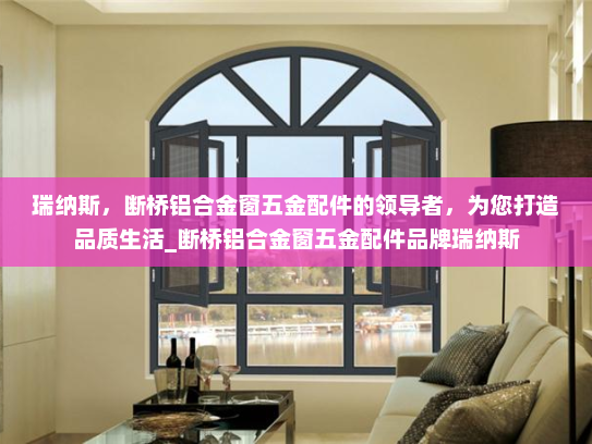 瑞纳斯，断桥铝合金窗五金配件的领导者，为您打造品质生活_断桥铝合金窗五金配件品牌瑞纳斯