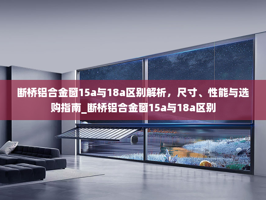断桥铝合金窗15a与18a区别解析，尺寸、性能与选购指南_断桥铝合金窗15a与18a区别