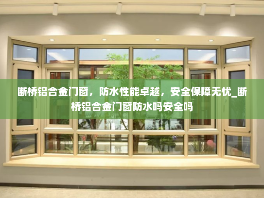 断桥铝合金门窗，防水性能卓越，安全保障无忧_断桥铝合金门窗防水吗安全吗