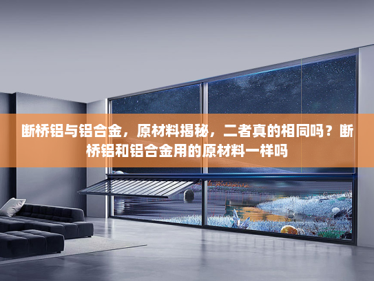 断桥铝与铝合金，原材料揭秘，二者真的相同吗？断桥铝和铝合金用的原材料一样吗