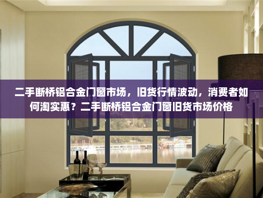 二手断桥铝合金门窗市场，旧货行情波动，消费者如何淘实惠？二手断桥铝合金门窗旧货市场价格