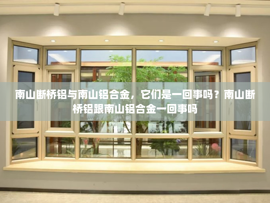 南山断桥铝与南山铝合金，它们是一回事吗？南山断桥铝跟南山铝合金一回事吗