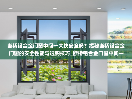 断桥铝合金门窗中间一大块安全吗？揭秘断桥铝合金门窗的安全性能与选购技巧_断桥铝合金门窗中间一大块安全吗