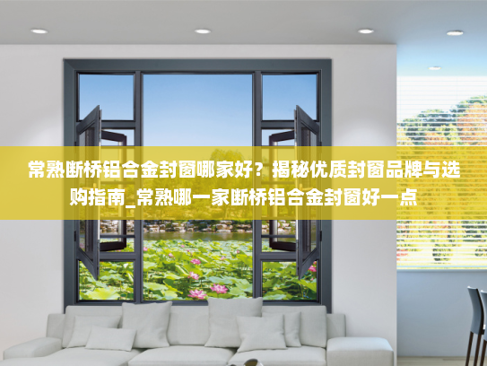 常熟断桥铝合金封窗哪家好？揭秘优质封窗品牌与选购指南_常熟哪一家断桥铝合金封窗好一点