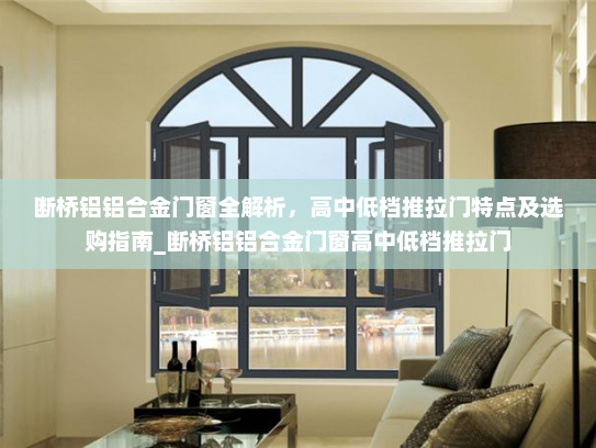 断桥铝铝合金门窗全解析，高中低档推拉门特点及选购指南_断桥铝铝合金门窗高中低档推拉门