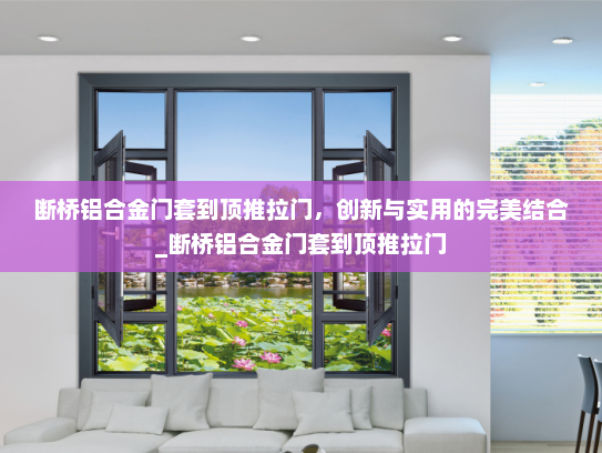 断桥铝合金门套到顶推拉门，创新与实用的完美结合_断桥铝合金门套到顶推拉门