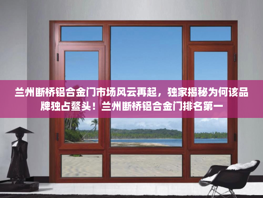 兰州断桥铝合金门市场风云再起，独家揭秘为何该品牌独占鳌头！兰州断桥铝合金门排名第一