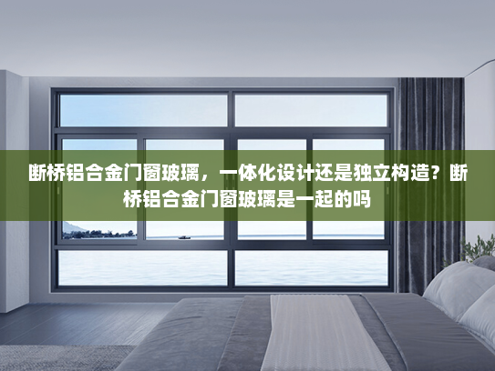 断桥铝合金门窗玻璃，一体化设计还是独立构造？断桥铝合金门窗玻璃是一起的吗