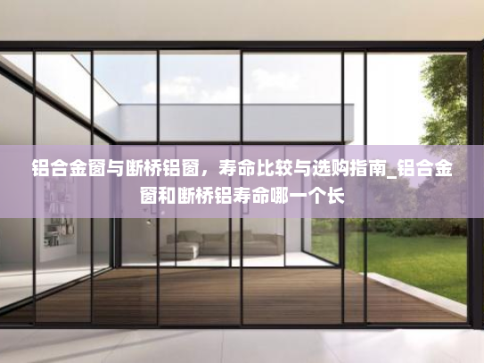 铝合金窗与断桥铝窗，寿命比较与选购指南_铝合金窗和断桥铝寿命哪一个长