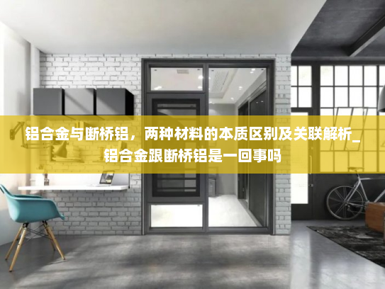 铝合金与断桥铝，两种材料的本质区别及关联解析_铝合金跟断桥铝是一回事吗