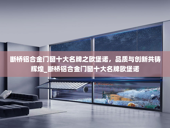 断桥铝合金门窗十大名牌之欧堡诺，品质与创新共铸辉煌_断桥铝合金门窗十大名牌欧堡诺