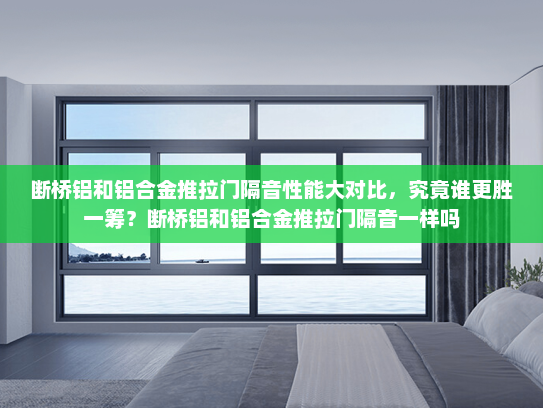 断桥铝和铝合金推拉门隔音性能大对比，究竟谁更胜一筹？断桥铝和铝合金推拉门隔音一样吗
