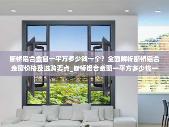 断桥铝合金窗一平方多少钱一个？全面解析断桥铝合金窗价格及选购要点_断桥铝合金窗一平方多少钱一个