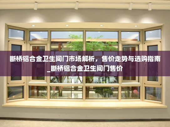 断桥铝合金卫生间门市场解析，售价走势与选购指南_断桥铝合金卫生间门售价