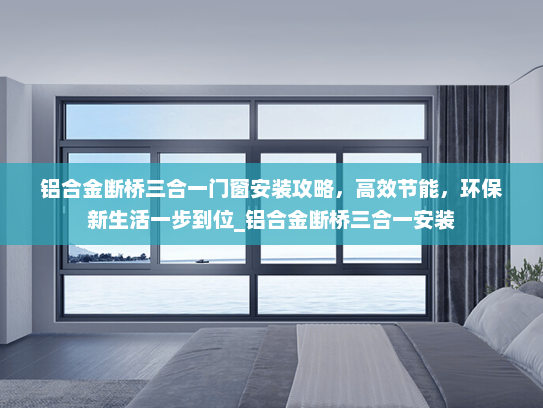 铝合金断桥三合一门窗安装攻略，高效节能，环保新生活一步到位_铝合金断桥三合一安装