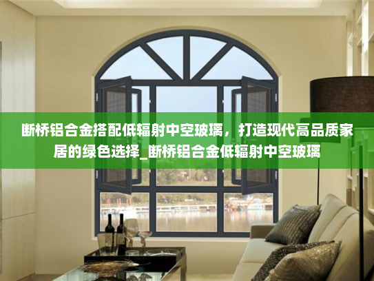 断桥铝合金搭配低辐射中空玻璃，打造现代高品质家居的绿色选择_断桥铝合金低辐射中空玻璃