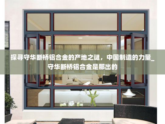 探寻守华断桥铝合金的产地之谜，中国制造的力量_守华断桥铝合金是那出的