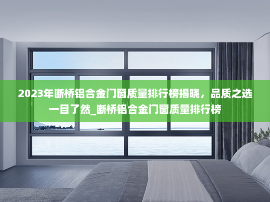 2023年断桥铝合金门窗质量排行榜揭晓，品质之选一目了然_断桥铝合金门窗质量排行榜
