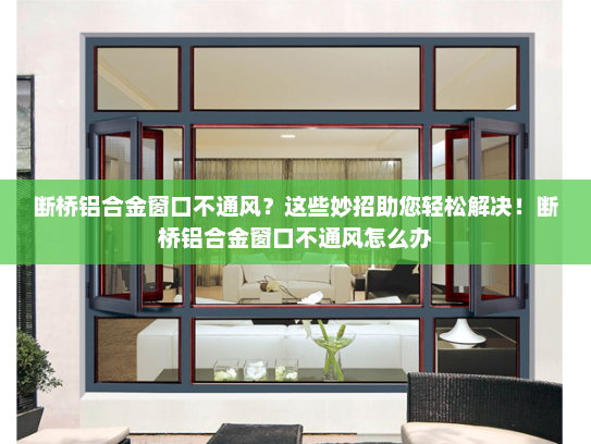 断桥铝合金窗口不通风？这些妙招助您轻松解决！断桥铝合金窗口不通风怎么办