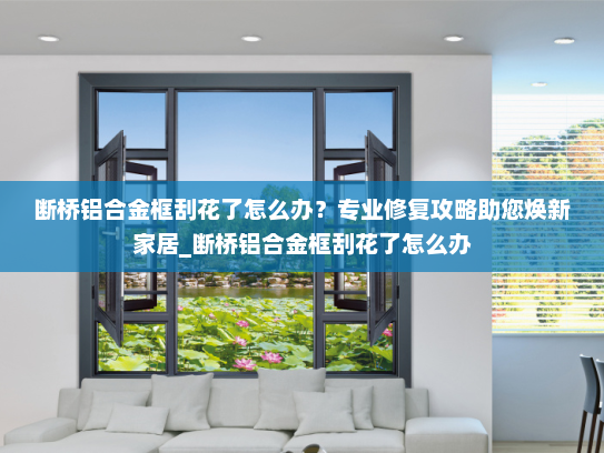 断桥铝合金框刮花了怎么办？专业修复攻略助您焕新家居_断桥铝合金框刮花了怎么办
