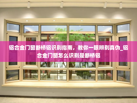 铝合金门窗断桥铝识别指南，教你一眼辨别真伪_铝合金门窗怎么识别是断桥铝