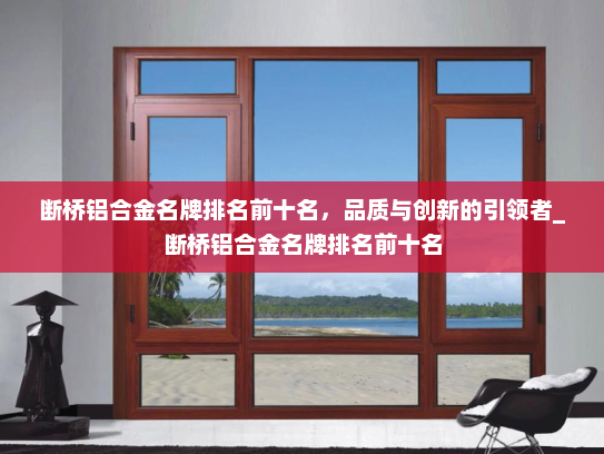 断桥铝合金名牌排名前十名，品质与创新的引领者_断桥铝合金名牌排名前十名