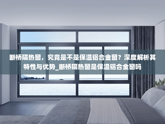 断桥隔热窗，究竟是不是保温铝合金窗？深度解析其特性与优势_断桥隔热窗是保温铝合金窗吗