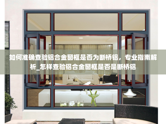 如何准确查验铝合金窗框是否为断桥铝，专业指南解析_怎样查验铝合金窗框是否是断桥铝