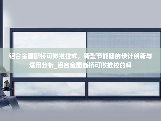 铝合金窗断桥可做推拉式，新型节能窗的设计创新与适用分析_铝合金窗断桥可做推拉的吗