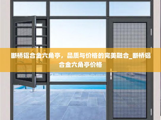 断桥铝合金六角亭，品质与价格的完美融合_断桥铝合金六角亭价格