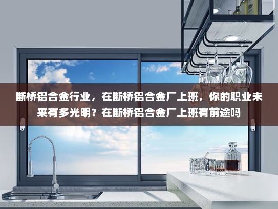 断桥铝合金行业，在断桥铝合金厂上班，你的职业未来有多光明？在断桥铝合金厂上班有前途吗