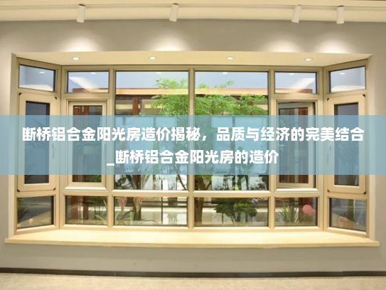 断桥铝合金阳光房造价揭秘，品质与经济的完美结合_断桥铝合金阳光房的造价