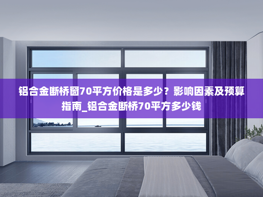 铝合金断桥窗70平方价格是多少？影响因素及预算指南_铝合金断桥70平方多少钱