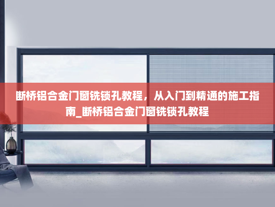 断桥铝合金门窗铣锁孔教程，从入门到精通的施工指南_断桥铝合金门窗铣锁孔教程