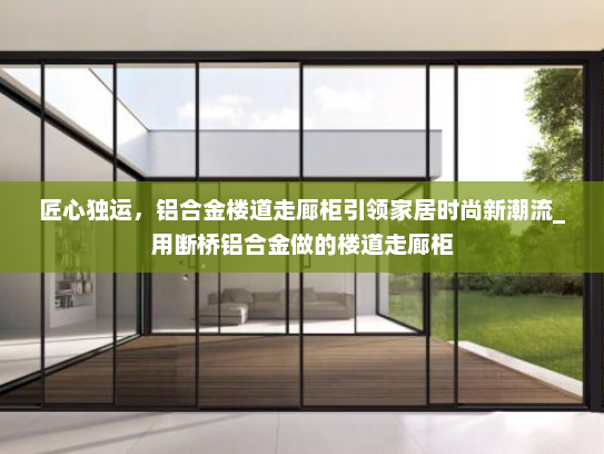 匠心独运，铝合金楼道走廊柜引领家居时尚新潮流_用断桥铝合金做的楼道走廊柜