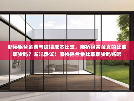 断桥铝合金窗与玻璃成本比较，断桥铝合金真的比玻璃贵吗？贴吧热议！断桥铝合金比玻璃贵吗贴吧