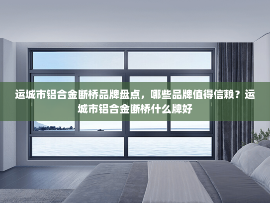 运城市铝合金断桥品牌盘点，哪些品牌值得信赖？运城市铝合金断桥什么牌好