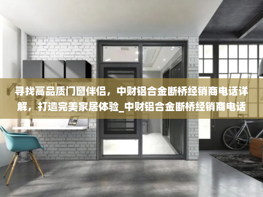 寻找高品质门窗伴侣，中财铝合金断桥经销商电话详解，打造完美家居体验_中财铝合金断桥经销商电话