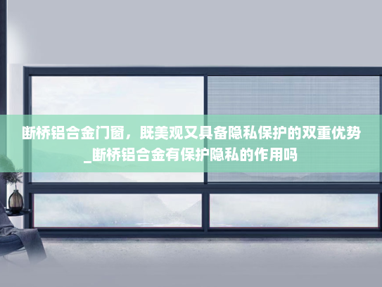 断桥铝合金门窗，既美观又具备隐私保护的双重优势_断桥铝合金有保护隐私的作用吗