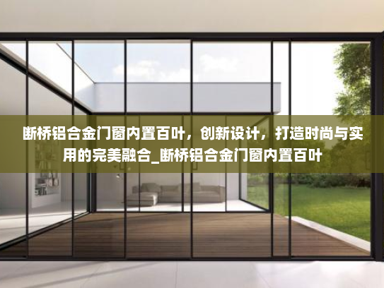 断桥铝合金门窗内置百叶，创新设计，打造时尚与实用的完美融合_断桥铝合金门窗内置百叶
