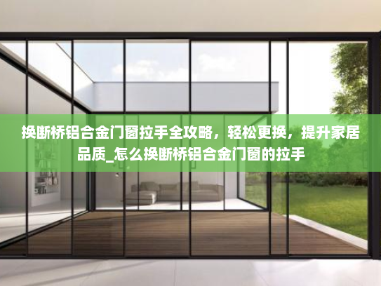 换断桥铝合金门窗拉手全攻略，轻松更换，提升家居品质_怎么换断桥铝合金门窗的拉手