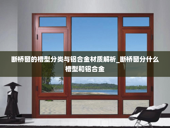 断桥窗的槽型分类与铝合金材质解析_断桥窗分什么槽型和铝合金