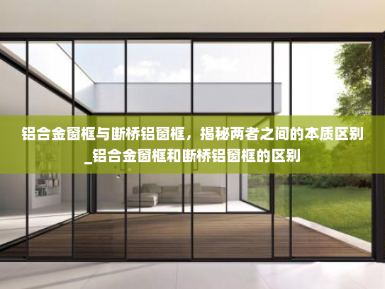 铝合金窗框与断桥铝窗框，揭秘两者之间的本质区别_铝合金窗框和断桥铝窗框的区别