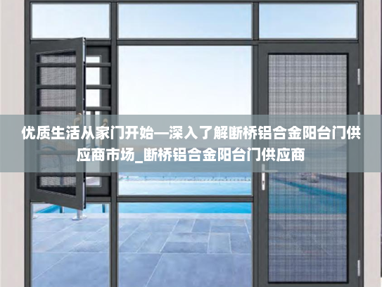 优质生活从家门开始—深入了解断桥铝合金阳台门供应商市场_断桥铝合金阳台门供应商